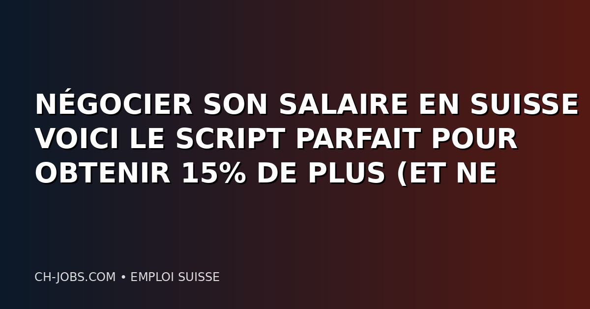 NÉGOCIER SON SALAIRE EN SUISSE : VOICI LE SCRIPT PARFAIT POUR OBTENIR 15% DE PLUS (ET NE JAMAIS REGRETTER)